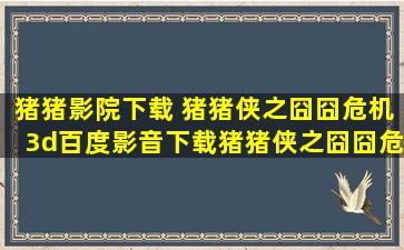 猪猪影院下载 猪猪侠之囧囧危机3d百度影音下载猪猪侠之囧囧危机3d在线观看